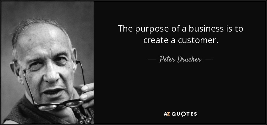 The purpose of a business is to create a customer. - Peter Drucker