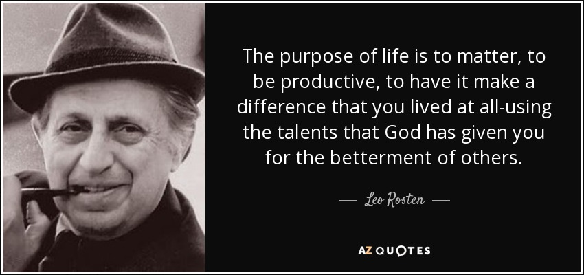 The purpose of life is to matter, to be productive, to have it make a difference that you lived at all-using the talents that God has given you for the betterment of others. - Leo Rosten