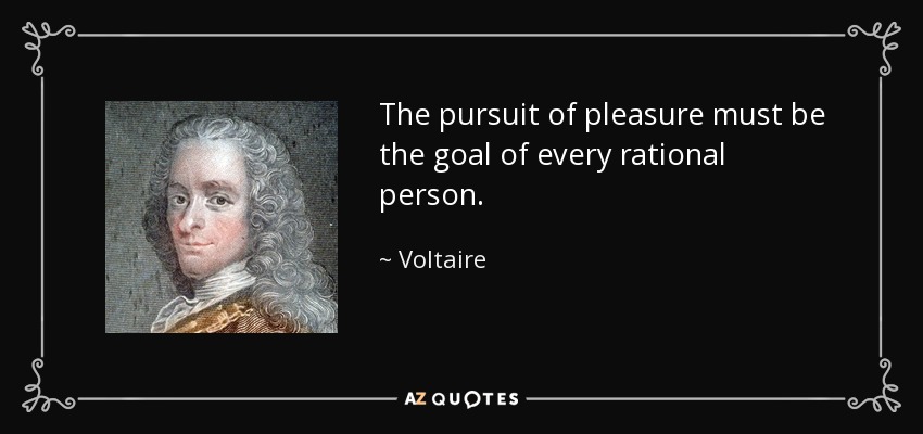 The pursuit of pleasure must be the goal of every rational person. - Voltaire
