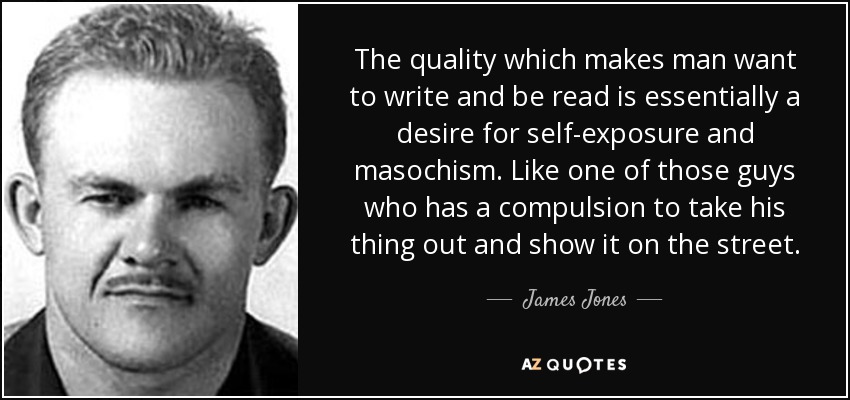 La cualidad que hace que el hombre quiera escribir y ser leído es esencialmente un deseo de auto-exposición y masoquismo. Como uno de esos tipos que tiene la compulsión de sacar su cosa y mostrarla en la calle. - James Jones