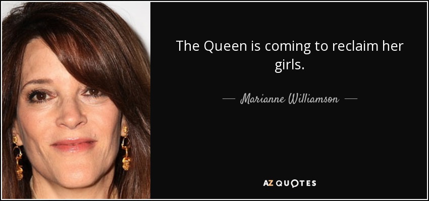 The Queen is coming to reclaim her girls. - Marianne Williamson