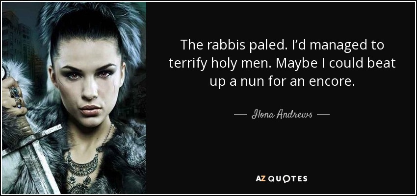 The rabbis paled. I’d managed to terrify holy men. Maybe I could beat up a nun for an encore. - Ilona Andrews