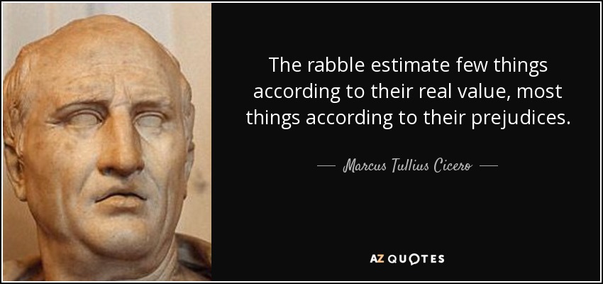 The rabble estimate few things according to their real value, most things according to their prejudices. - Marcus Tullius Cicero