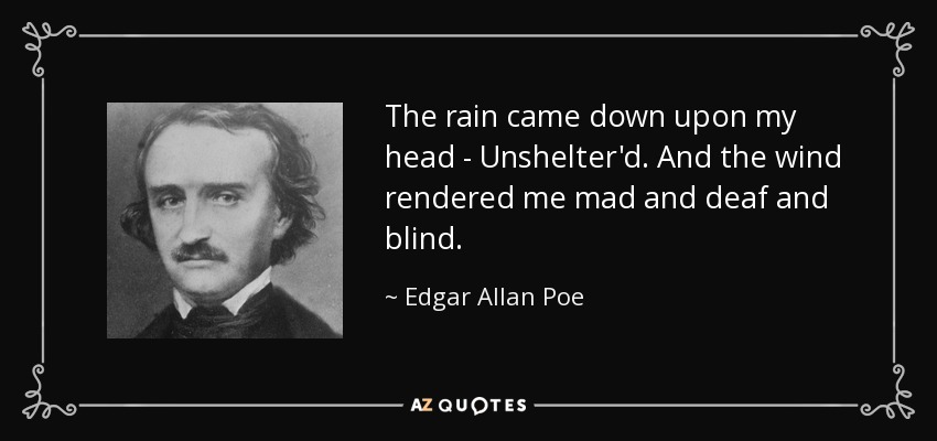 The rain came down upon my head - Unshelter'd. And the wind rendered me mad and deaf and blind. - Edgar Allan Poe