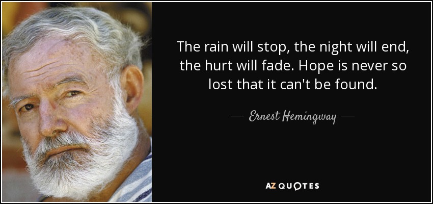 The rain will stop, the night will end, the hurt will fade. Hope is never so lost that it can't be found. - Ernest Hemingway