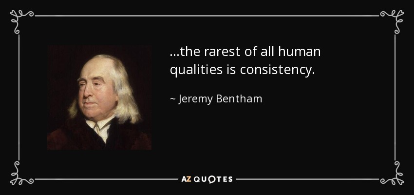 ...the rarest of all human qualities is consistency. - Jeremy Bentham