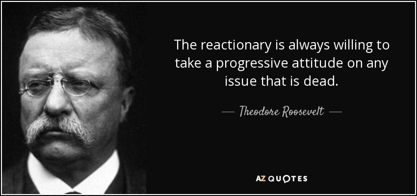 The reactionary is always willing to take a progressive attitude on any issue that is dead. - Theodore Roosevelt