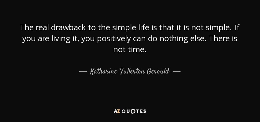 The real drawback to the simple life is that it is not simple. If you are living it, you positively can do nothing else. There is not time. - Katharine Fullerton Gerould