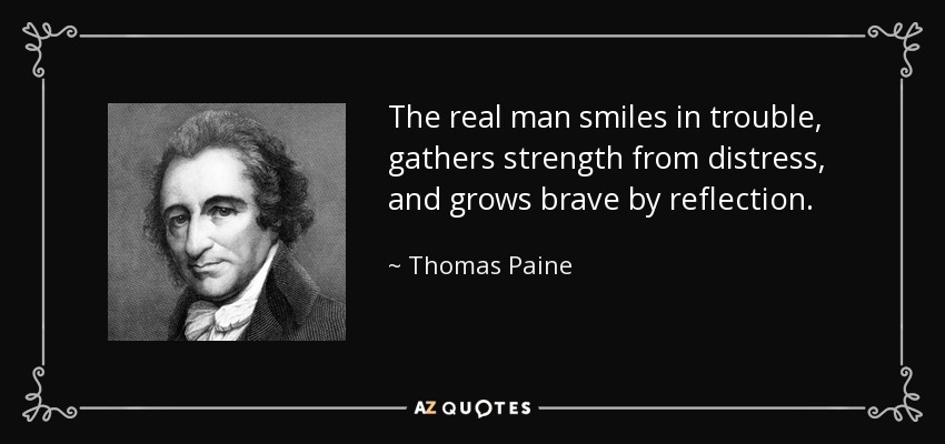 El hombre de verdad sonríe en los problemas, saca fuerzas de la angustia y se hace valiente reflexionando. - Thomas Paine