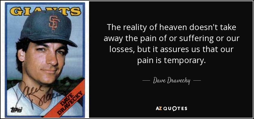 The reality of heaven doesn't take away the pain of or suffering or our losses, but it assures us that our pain is temporary. - Dave Dravecky