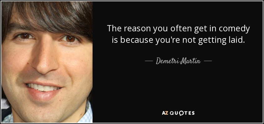 La razón por la que a menudo te metes en la comedia es porque no echas un polvo. - Demetri Martin