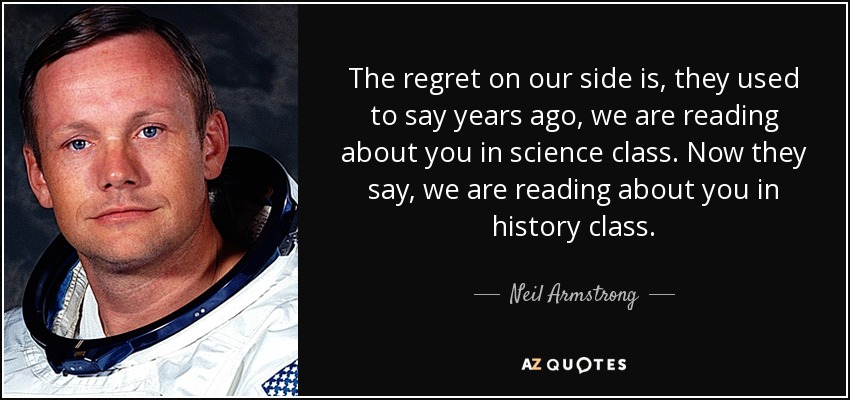 The regret on our side is, they used to say years ago, we are reading about you in science class. Now they say, we are reading about you in history class. - Neil Armstrong