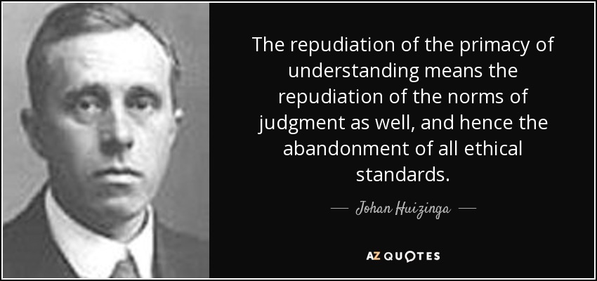 The repudiation of the primacy of understanding means the repudiation of the norms of judgment as well, and hence the abandonment of all ethical standards. - Johan Huizinga