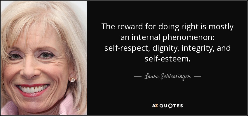 The reward for doing right is mostly an internal phenomenon: self-respect, dignity, integrity, and self-esteem. - Laura Schlessinger