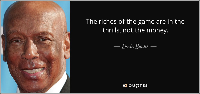 The riches of the game are in the thrills, not the money. - Ernie Banks