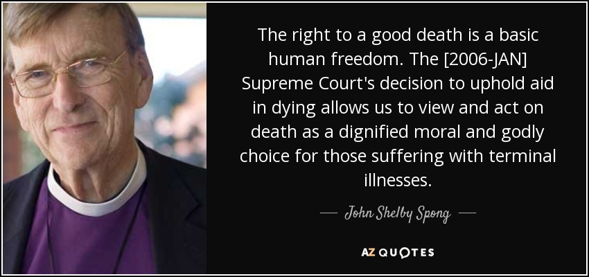 The right to a good death is a basic human freedom. The [2006-JAN] Supreme Court's decision to uphold aid in dying allows us to view and act on death as a dignified moral and godly choice for those suffering with terminal illnesses. - John Shelby Spong