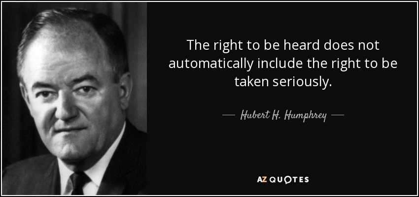 The right to be heard does not automatically include the right to be taken seriously. - Hubert H. Humphrey