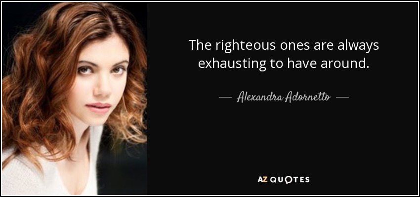 The righteous ones are always exhausting to have around. - Alexandra Adornetto