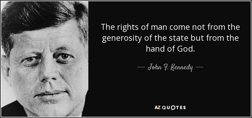 The rights of man come not from the generosity of the state but from the hand of God. - John F. Kennedy