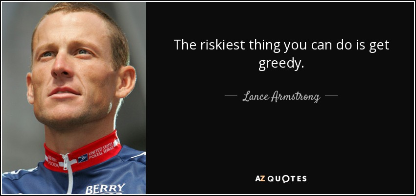 The riskiest thing you can do is get greedy. - Lance Armstrong