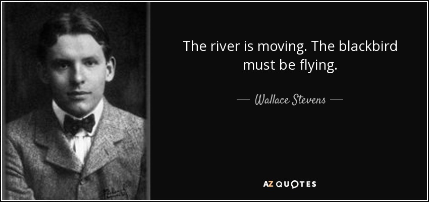 The river is moving. The blackbird must be flying. - Wallace Stevens