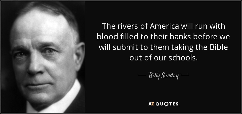 The rivers of America will run with blood filled to their banks before we will submit to them taking the Bible out of our schools. - Billy Sunday