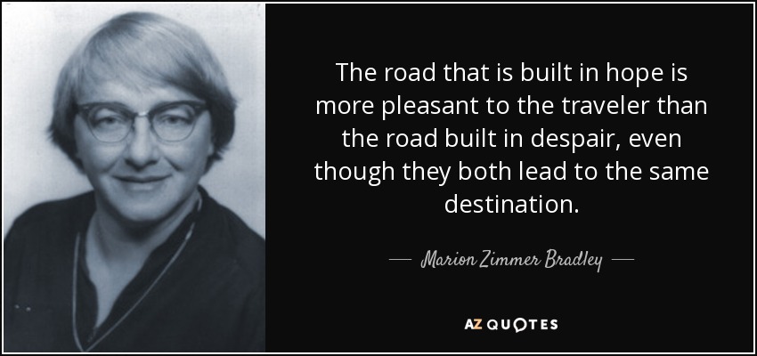 The road that is built in hope is more pleasant to the traveler than the road built in despair, even though they both lead to the same destination. - Marion Zimmer Bradley