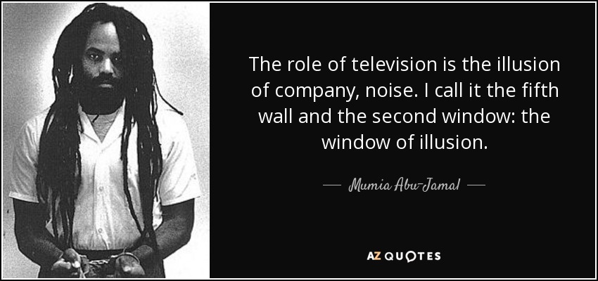 The role of television is the illusion of company, noise. I call it the fifth wall and the second window: the window of illusion. - Mumia Abu-Jamal