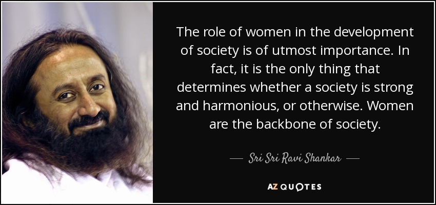 The role of women in the development of society is of utmost importance. In fact, it is the only thing that determines whether a society is strong and harmonious, or otherwise. Women are the backbone of society. - Sri Sri Ravi Shankar