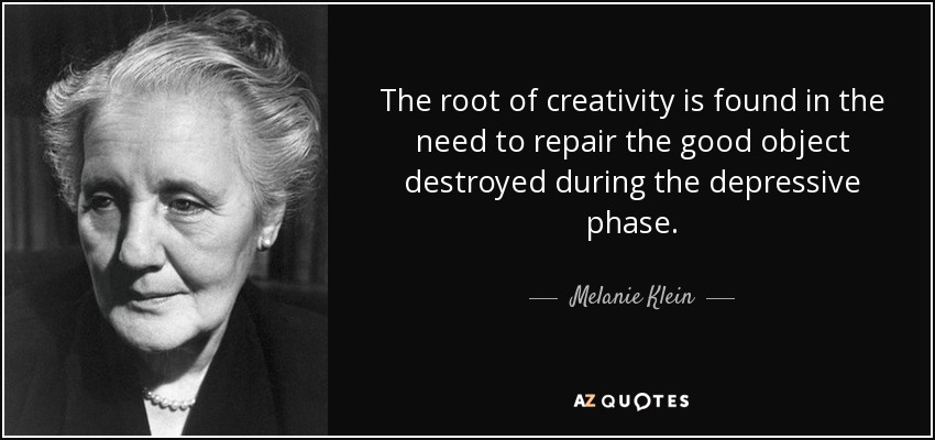 The root of creativity is found in the need to repair the good object destroyed during the depressive phase. - Melanie Klein