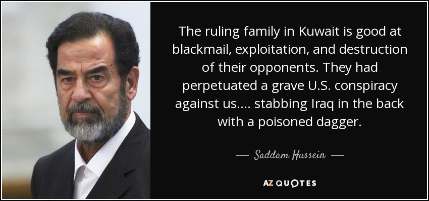 The ruling family in Kuwait is good at blackmail, exploitation, and destruction of their opponents. They had perpetuated a grave U.S. conspiracy against us.... stabbing Iraq in the back with a poisoned dagger. - Saddam Hussein