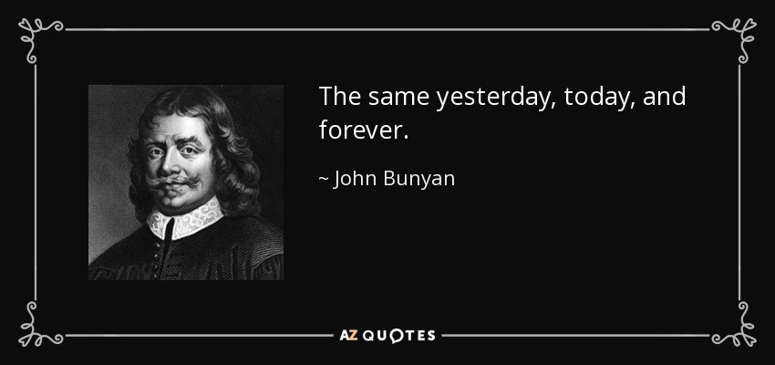 The same yesterday, today, and forever. - John Bunyan