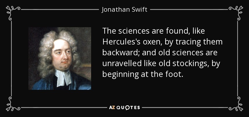 Las ciencias se encuentran, como los bueyes de Hércules, remontándolas hacia atrás; y las ciencias antiguas se deshacen como las medias viejas, empezando por los pies. - Jonathan Swift