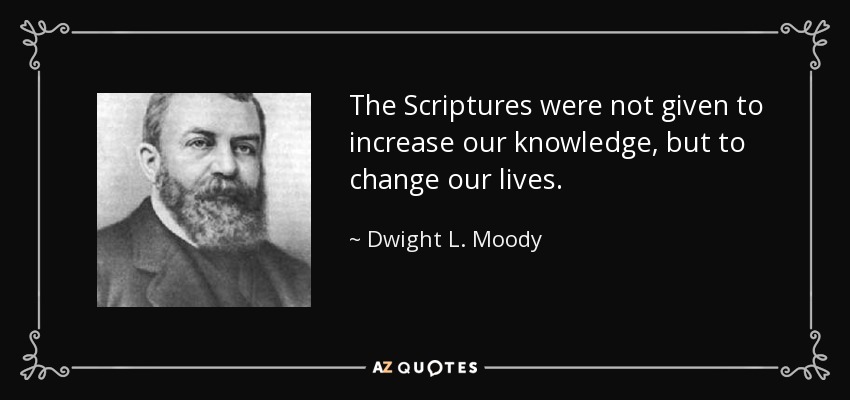 The Scriptures were not given to increase our knowledge, but to change our lives. - Dwight L. Moody