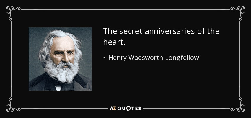 The secret anniversaries of the heart. - Henry Wadsworth Longfellow