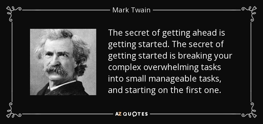 El secreto para salir adelante es empezar. El secreto de empezar es dividir las tareas complejas y abrumadoras en pequeñas tareas manejables y empezar por la primera. - Mark Twain