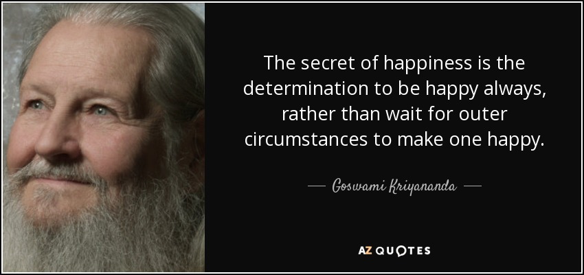 The secret of happiness is the determination to be happy always, rather than wait for outer circumstances to make one happy. - Goswami Kriyananda