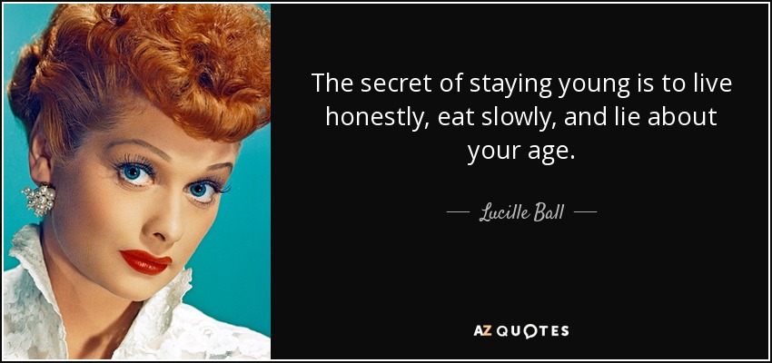 The secret of staying young is to live honestly, eat slowly, and lie about your age. - Lucille Ball