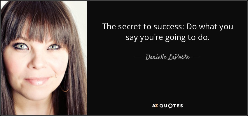 The secret to success: Do what you say you're going to do. - Danielle LaPorte