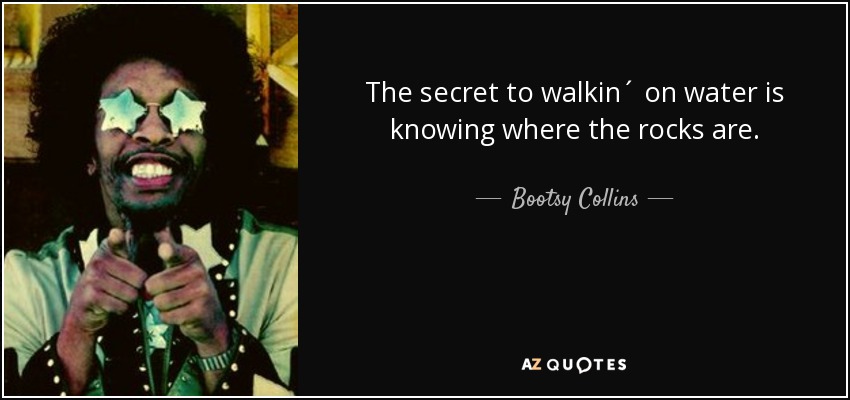 The secret to walkin´ on water is knowing where the rocks are. - Bootsy Collins
