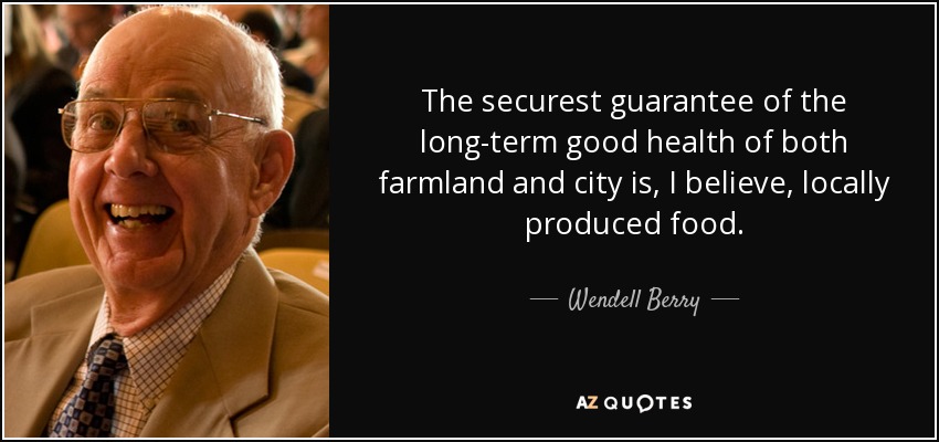 The securest guarantee of the long-term good health of both farmland and city is, I believe, locally produced food. - Wendell Berry