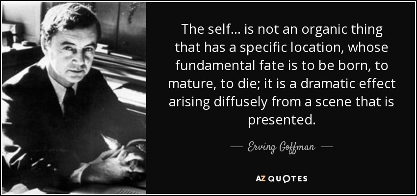 The self... is not an organic thing that has a specific location, whose fundamental fate is to be born, to mature, to die; it is a dramatic effect arising diffusely from a scene that is presented. - Erving Goffman
