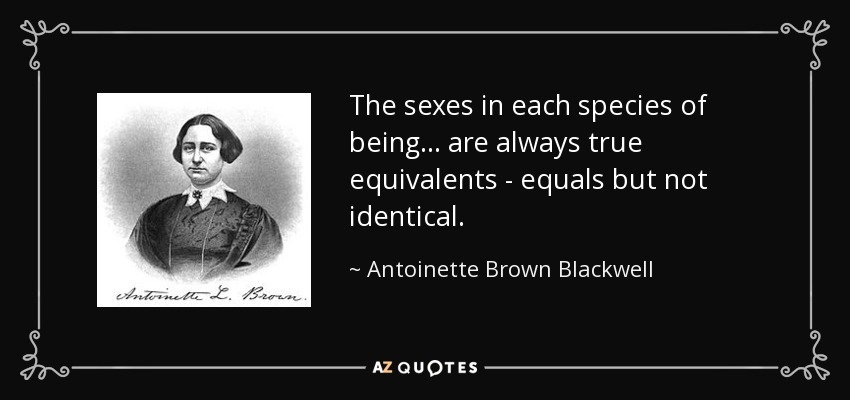 The sexes in each species of being... are always true equivalents - equals but not identical. - Antoinette Brown Blackwell