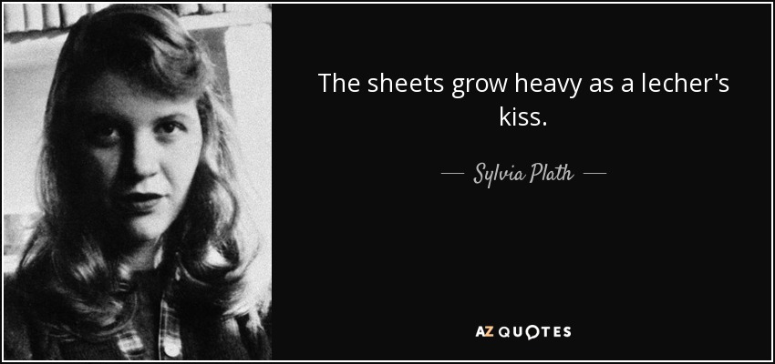 The sheets grow heavy as a lecher's kiss. - Sylvia Plath