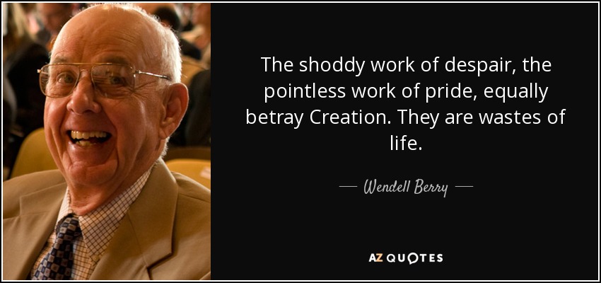 The shoddy work of despair, the pointless work of pride, equally betray Creation. They are wastes of life. - Wendell Berry