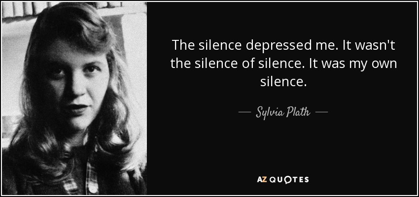 The silence depressed me. It wasn't the silence of silence. It was my own silence. - Sylvia Plath