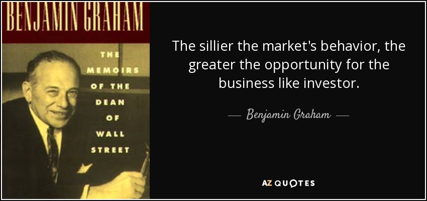 The sillier the market's behavior, the greater the opportunity for the business like investor. - Benjamin Graham