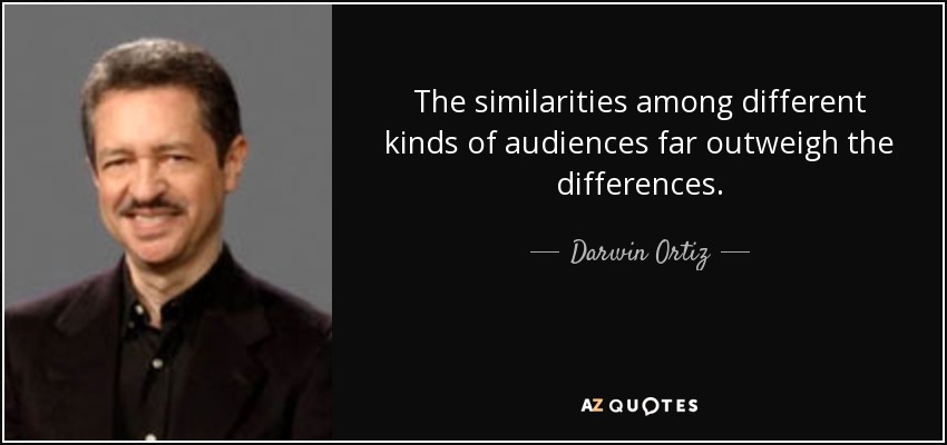 The similarities among different kinds of audiences far outweigh the differences. - Darwin Ortiz