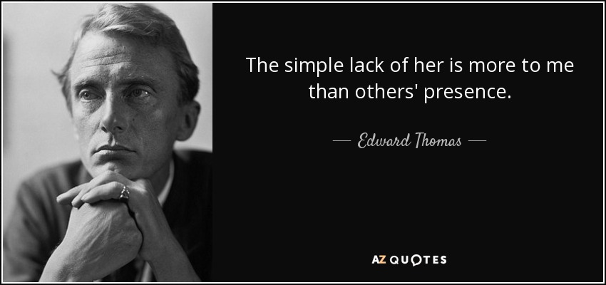 The simple lack of her is more to me than others' presence. - Edward Thomas