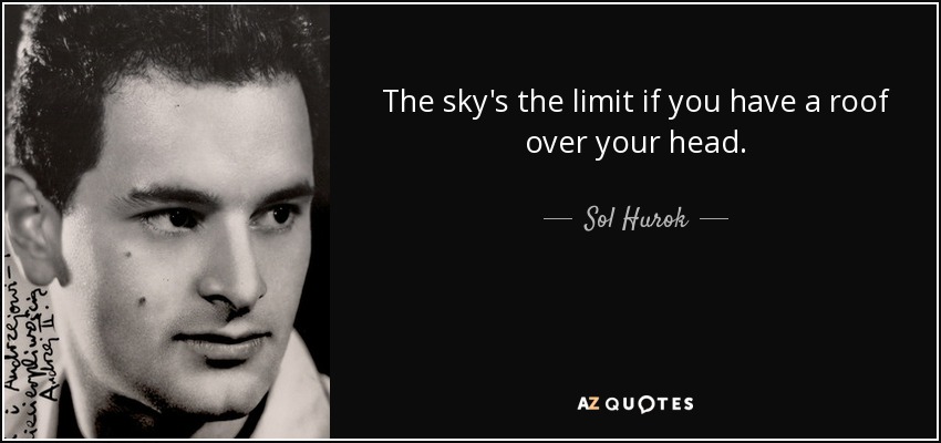 The sky's the limit if you have a roof over your head. - Sol Hurok